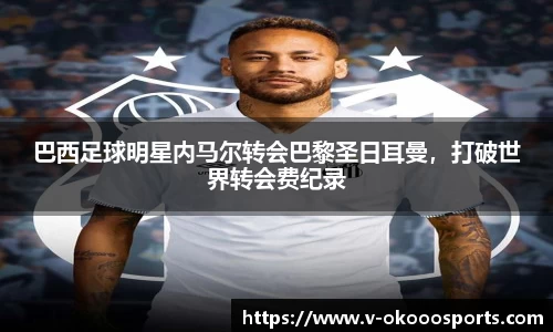巴西足球明星内马尔转会巴黎圣日耳曼，打破世界转会费纪录