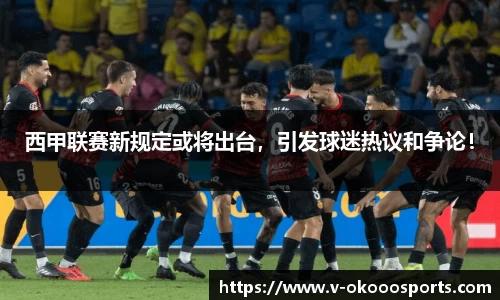 西甲联赛新规定或将出台，引发球迷热议和争论！