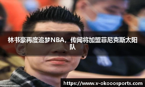林书豪再度追梦NBA，传闻将加盟菲尼克斯太阳队