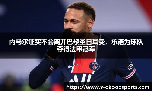 内马尔证实不会离开巴黎圣日耳曼，承诺为球队夺得法甲冠军