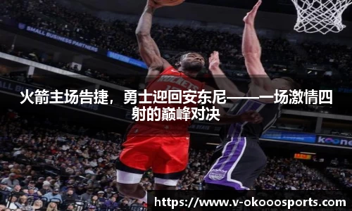 火箭主场告捷，勇士迎回安东尼——一场激情四射的巅峰对决