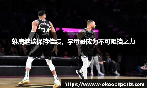 雄鹿继续保持佳绩，字母哥成为不可阻挡之力