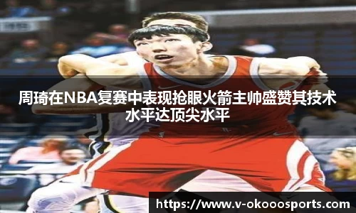 周琦在NBA复赛中表现抢眼火箭主帅盛赞其技术水平达顶尖水平