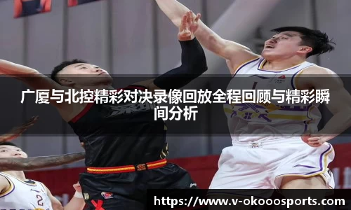 广厦与北控精彩对决录像回放全程回顾与精彩瞬间分析