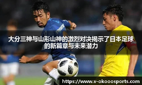 大分三神与山形山神的激烈对决揭示了日本足球的新篇章与未来潜力