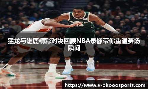 猛龙与雄鹿精彩对决回顾NBA录像带你重温赛场瞬间
