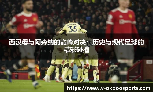 西汉母与阿森纳的巅峰对决：历史与现代足球的精彩碰撞