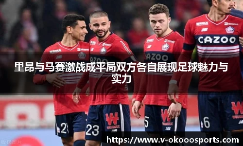 里昂与马赛激战成平局双方各自展现足球魅力与实力