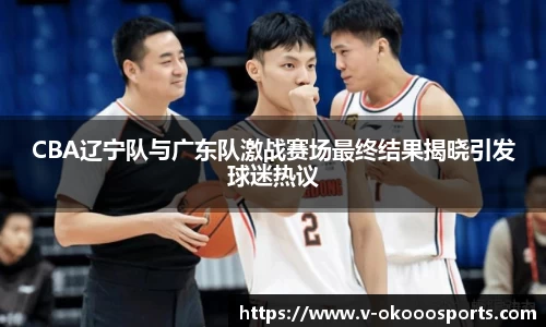 CBA辽宁队与广东队激战赛场最终结果揭晓引发球迷热议