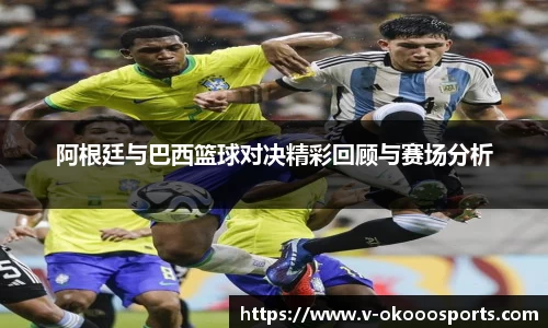 阿根廷与巴西篮球对决精彩回顾与赛场分析