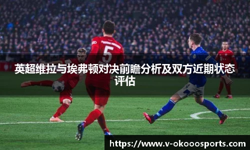 英超维拉与埃弗顿对决前瞻分析及双方近期状态评估
