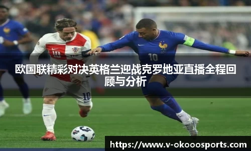 欧国联精彩对决英格兰迎战克罗地亚直播全程回顾与分析