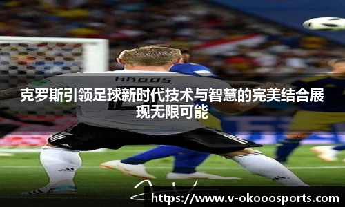 克罗斯引领足球新时代技术与智慧的完美结合展现无限可能