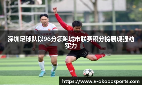 深圳足球队以96分领跑城市联赛积分榜展现强劲实力