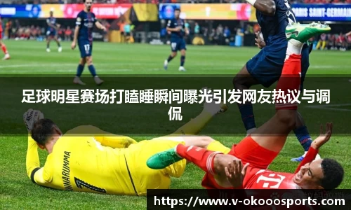 足球明星赛场打瞌睡瞬间曝光引发网友热议与调侃