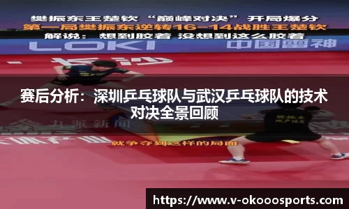 赛后分析：深圳乒乓球队与武汉乒乓球队的技术对决全景回顾